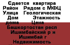 Сдается  квартира › Район ­ Рядом с МФЦ › Улица ­ Геологическая › Дом ­ 32 › Этажность дома ­ 5 › Цена ­ 8 000 - Башкортостан респ., Ишимбайский р-н, Ишимбай г. Недвижимость » Квартиры аренда   